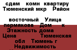 сдам 1 комн. квартиру Тюменский мкр › Район ­ восточный › Улица ­ пермякова › Дом ­ 72к3 › Этажность дома ­ 10 › Цена ­ 13 000 - Тюменская обл., Тюмень г. Недвижимость » Квартиры аренда   